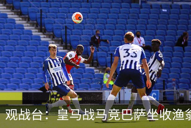 观战台：皇马战马竞巴萨坐收渔翁之利 阿森纳冲八连胜